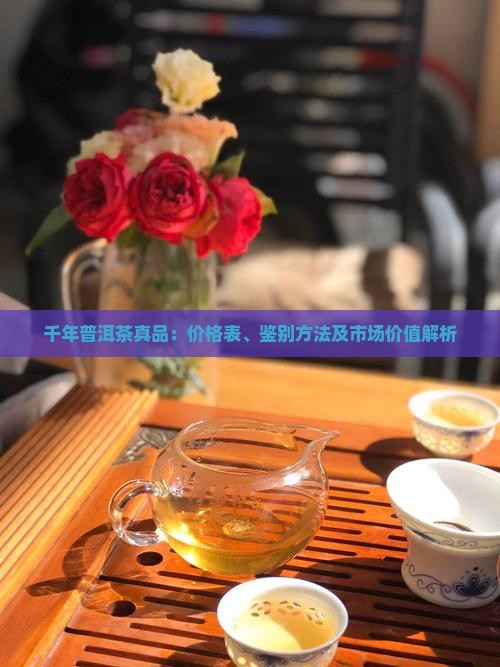 千年普洱茶真品：价格表、鉴别方法及市场价值解析