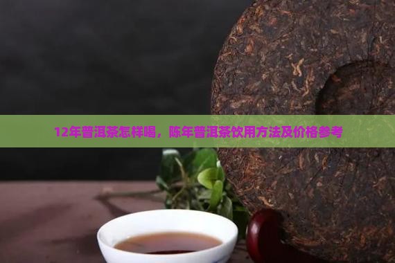 12年普洱茶怎样喝，陈年普洱茶饮用方法及价格参考