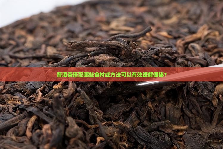 普洱茶搭配哪些食材或方法可以有效缓解便秘？