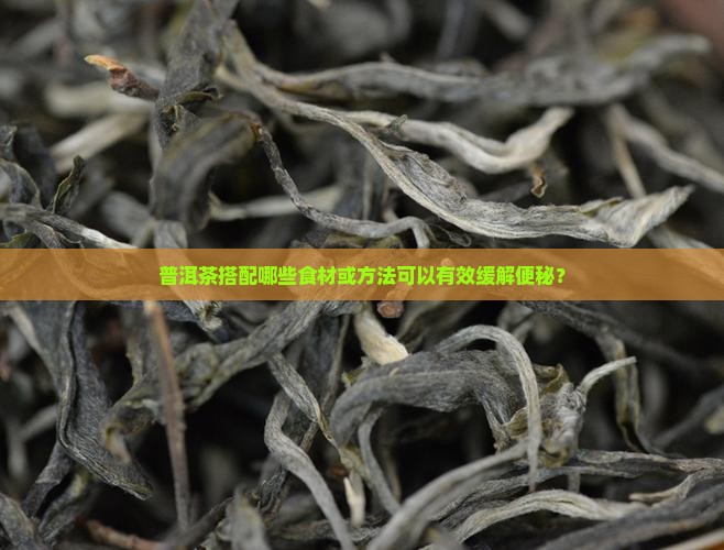 普洱茶搭配哪些食材或方法可以有效缓解便秘？