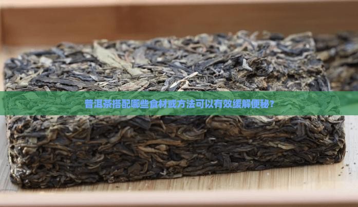 普洱茶搭配哪些食材或方法可以有效缓解便秘？