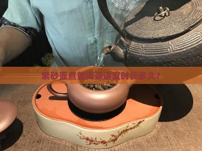 紫砂壶煮普洱茶适宜时长多久？