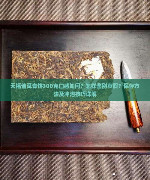 天福普洱青饼300克口感如何？怎样鉴别真假？保存方法及冲泡技巧详解