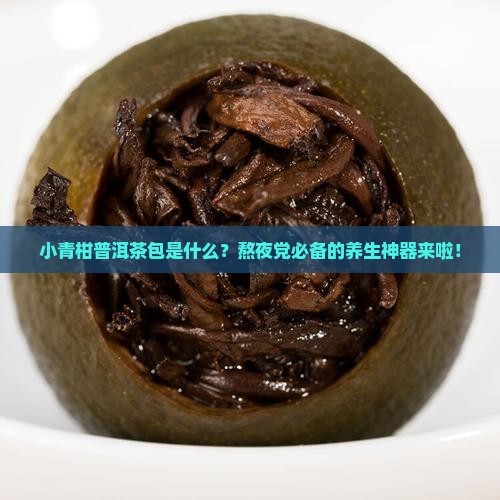 小青柑普洱茶包是什么?熬夜党必备的养生神器来啦! 小青柑普洱茶包是什么?熬夜党必备的养生神器来啦!