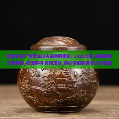 雅普古茶厂官网文山古茶官网网址