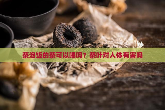 茶泡饭的茶可以喝吗茶叶对人体
