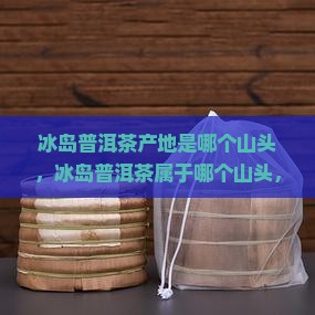 冰岛普洱茶产地是哪个山头
