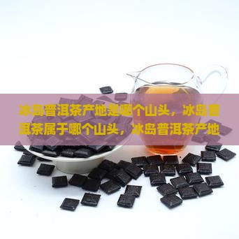 冰岛普洱茶产地是哪个山头