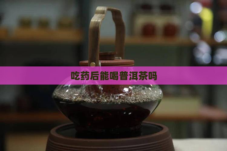 吃药后能喝普洱茶吗