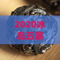 2020冰岛五寨茶价格