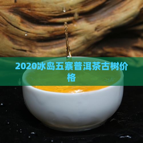 2020冰岛五寨茶价格