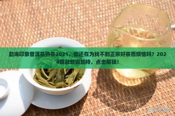 勐海印象普洱茶熟茶2021