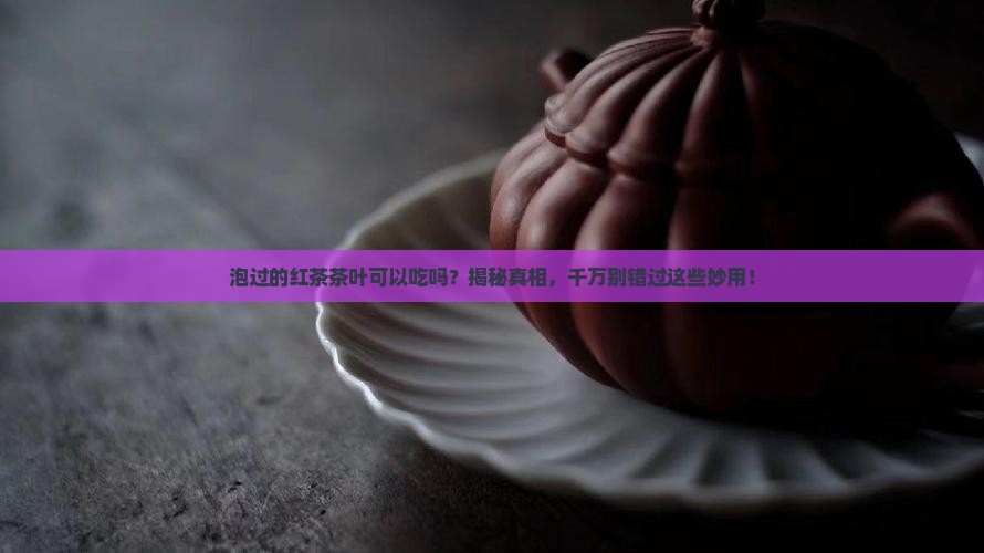 泡过的红茶茶叶可以吃吗