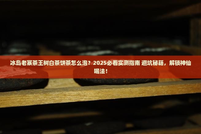 冰岛老寨茶王树怎样泡白茶饼茶