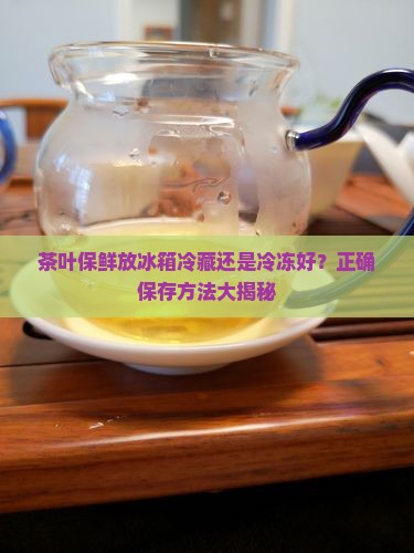 茶叶保鲜放冰箱冷藏还是冷冻好