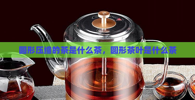 圆形压缩的茶是什么茶