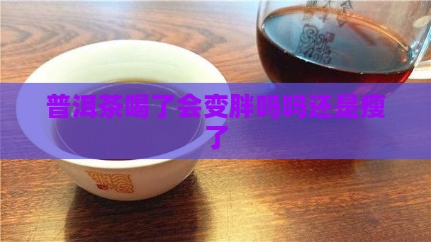 普洱茶喝了会变胖吗吗还是瘦了