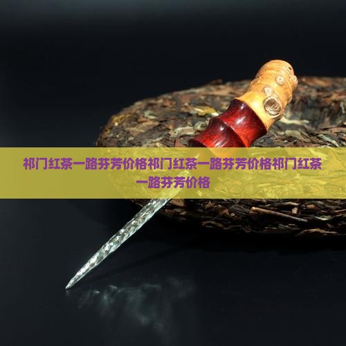 祁门红茶一路芬芳价格