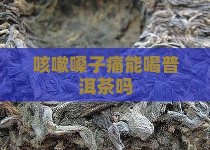 咳嗽嗓子痛能喝普洱茶吗