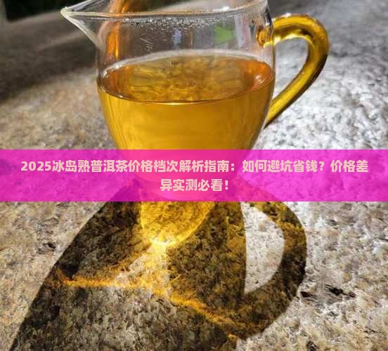 冰岛熟普洱茶价格及档次解析