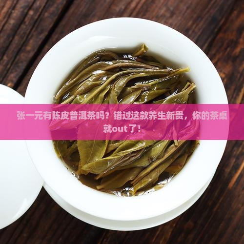张一元有陈皮普洱茶吗 张一元有陈皮普洱茶吗