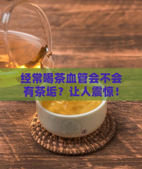 经常喝茶血管会不会有茶垢
