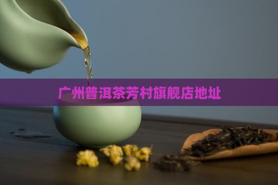 广州普洱茶芳村旗舰店在哪里