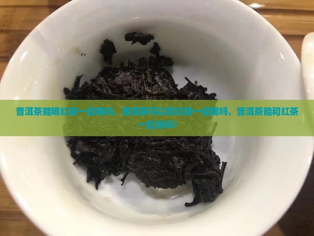 普洱茶能喝红茶一起喝吗