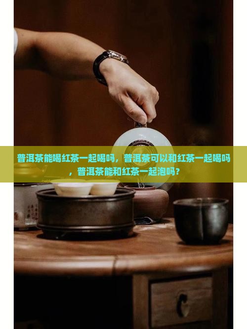 普洱茶能喝红茶一起喝吗