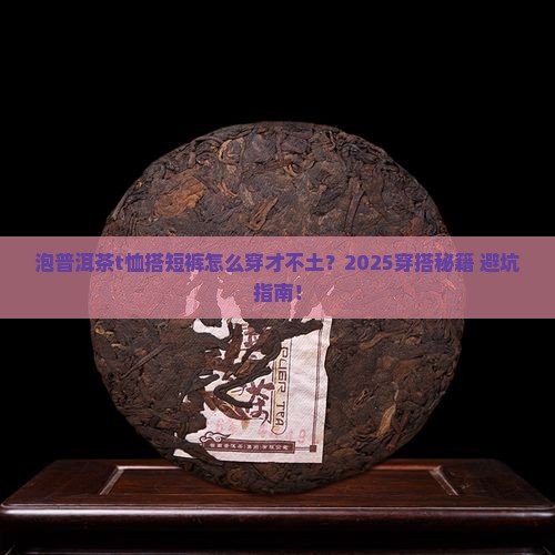 泡普洱茶品牌t恤搭配短裤