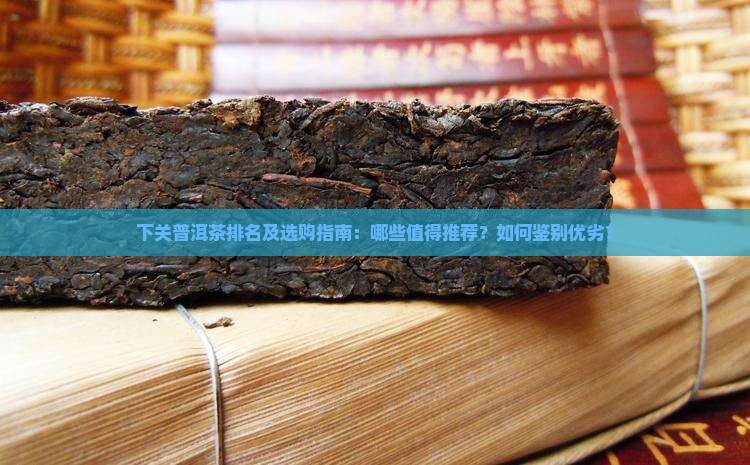 下关普洱茶排名及选购指南：哪些值得推荐？如何鉴别优劣？