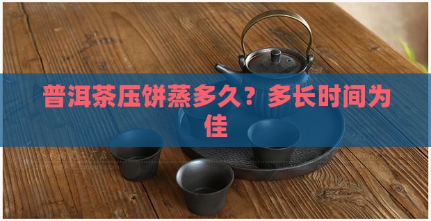 普洱茶压饼蒸多久？多长时间为佳
