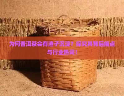 为何普洱茶会有渣子沉淀？探究其背后痛点与行业热词！