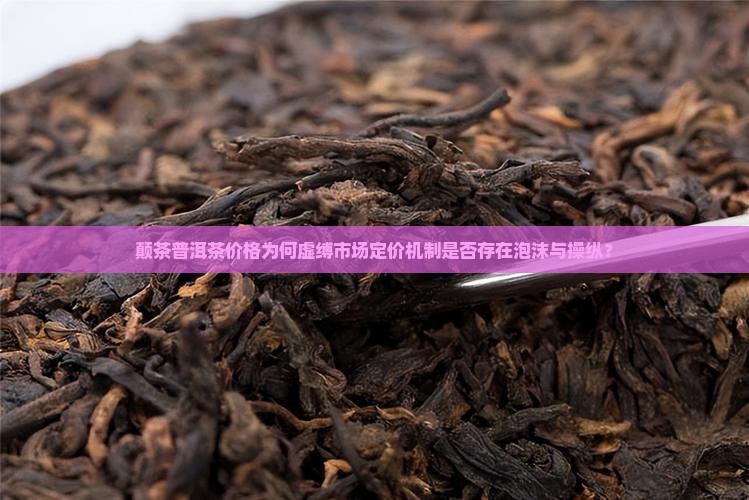 颠茶普洱茶价格为何虚缚市场定价机制是否存在泡沫与操纵？