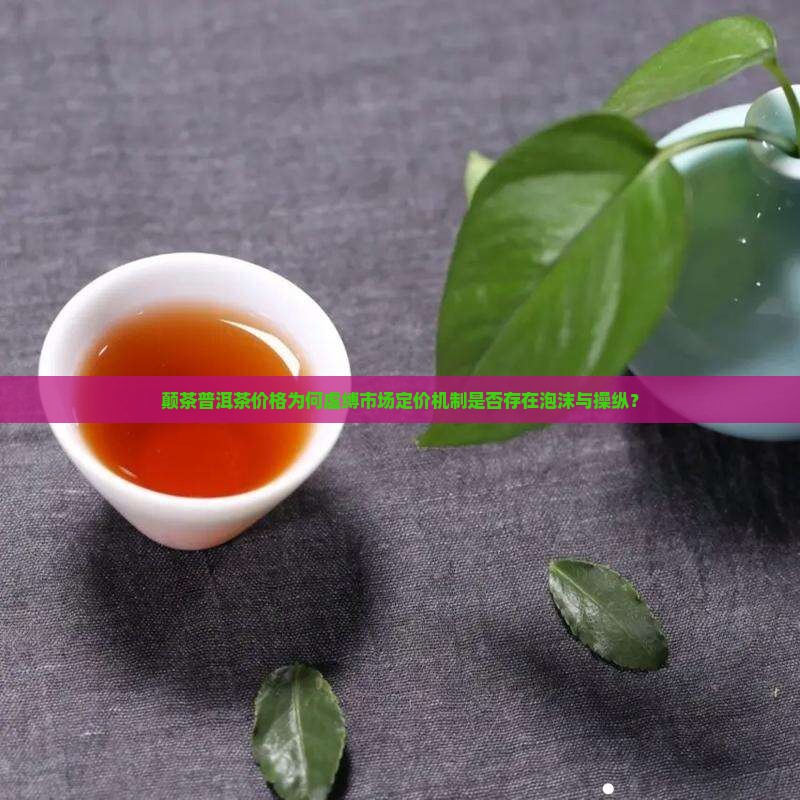颠茶普洱茶价格为何虚缚市场定价机制是否存在泡沫与操纵？
