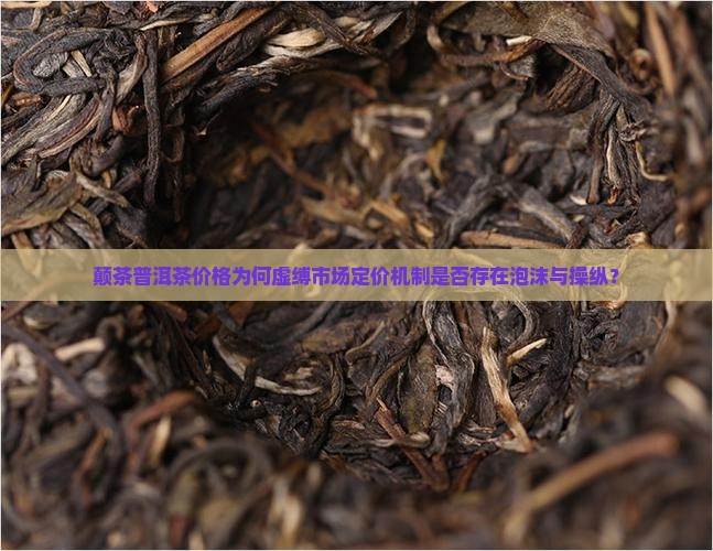 颠茶普洱茶价格为何虚缚市场定价机制是否存在泡沫与操纵？