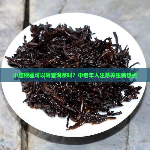 小脑梗塞可以喝普洱茶吗？中老年人注意养生新热点