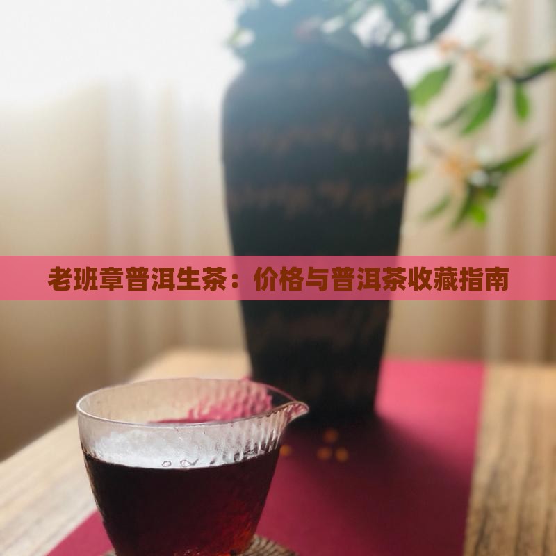 老班章普洱生茶：价格与普洱茶收藏指南