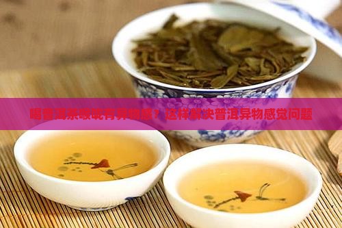 喝普洱茶喉咙有异物感？这样解决普洱异物感觉问题