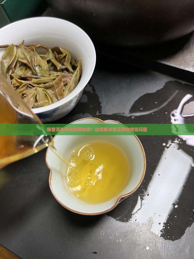 喝普洱茶喉咙有异物感？这样解决普洱异物感觉问题