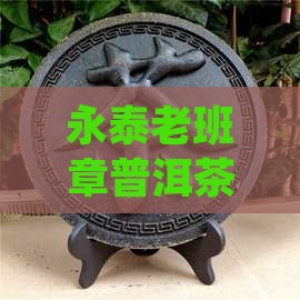永泰老班章普洱茶哪个有名