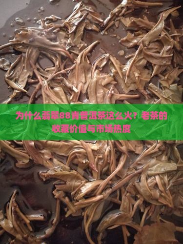 为什么翡翠88青普洱茶这么火？老茶的收藏价值与市场热度