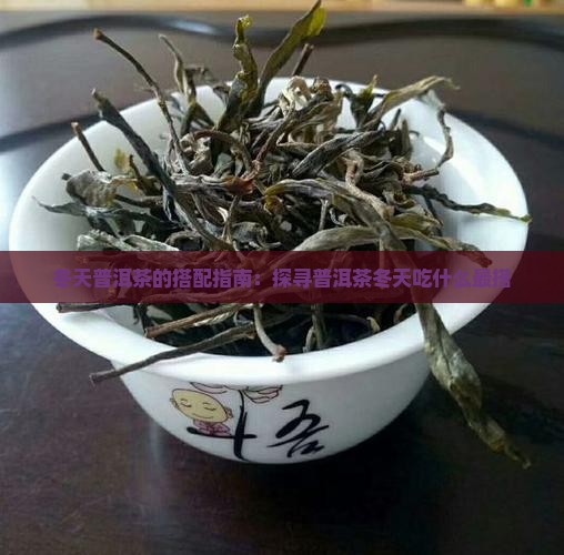 冬天普洱茶的搭配指南：探寻普洱茶冬天吃什么最搭