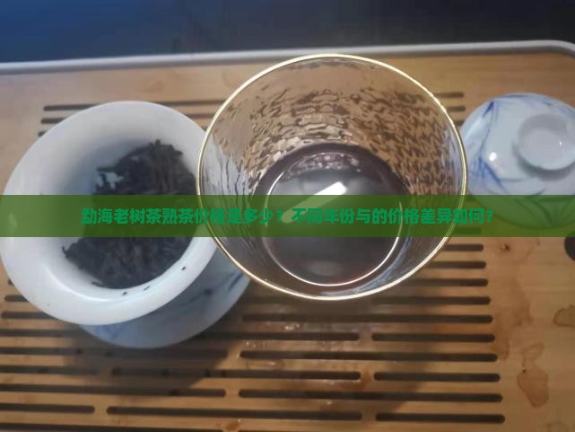 勐海老树茶熟茶价格是多少？不同年份与的价格差异如何？