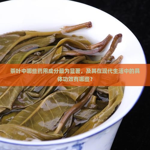 茶叶中哪些药用成分最为显著，及其在现代生活中的具体功效有哪些？