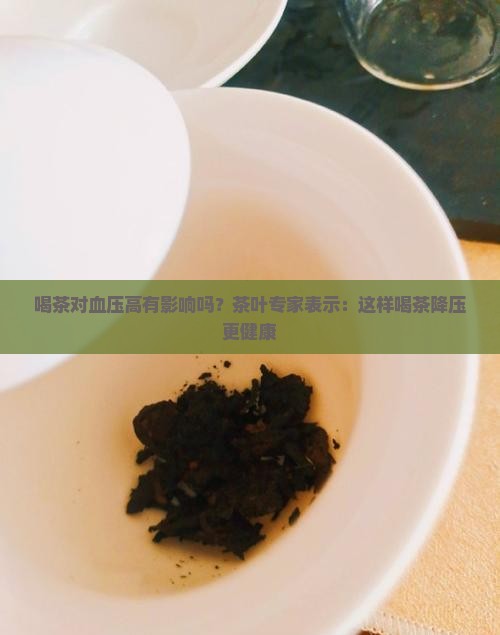 喝茶对血压高有影响吗？茶叶专家表示：这样喝茶降压更健康