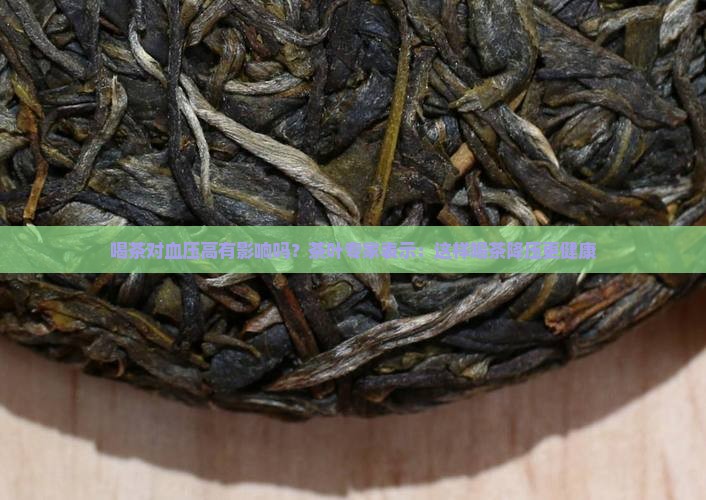 喝茶对血压高有影响吗？茶叶专家表示：这样喝茶降压更健康