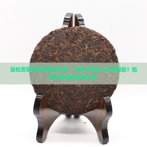 曼松贡茶喝茶的独特口感、功效与适宜人群有哪些？如何正确品鉴曼松贡茶？