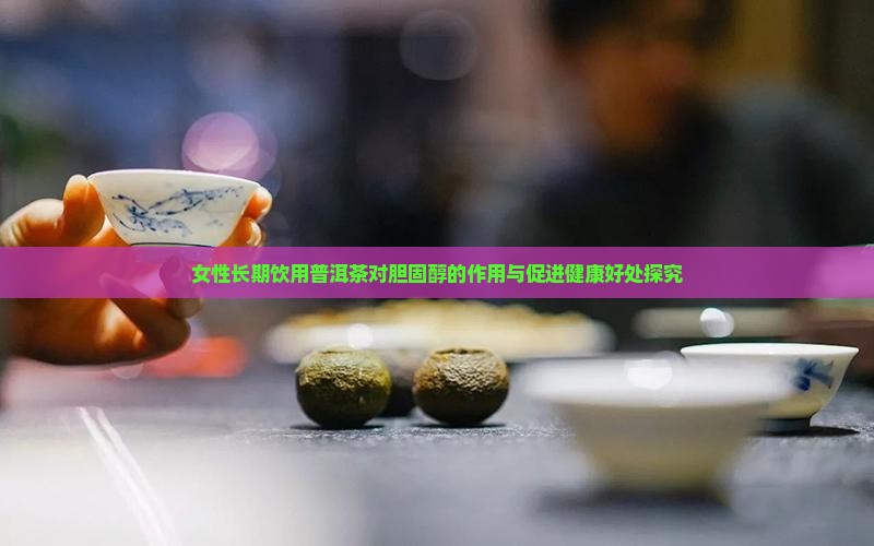女性长期饮用普洱茶对胆固醇的作用与促进健康好处探究