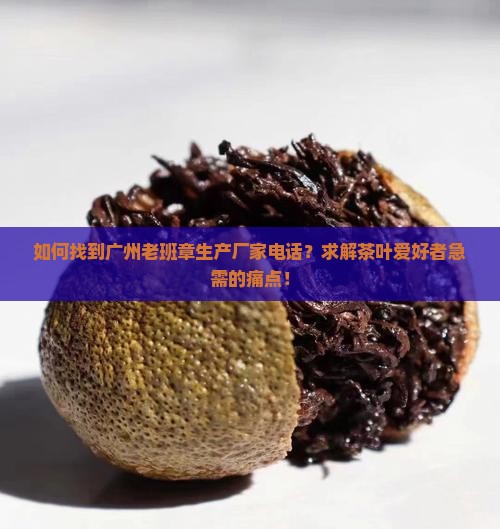 如何找到广州老班章生产厂家电话？求解茶叶爱好者急需的痛点！